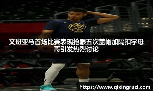 文班亚马首场比赛表现抢眼五次盖帽加隔扣字母哥引发热烈讨论