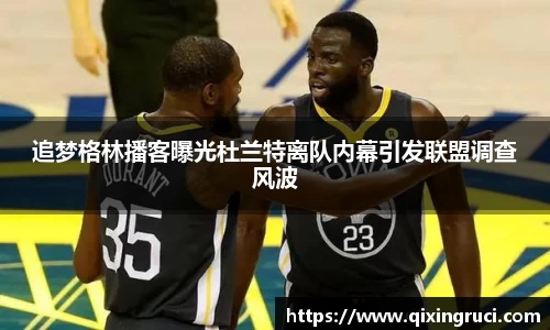 追梦格林播客曝光杜兰特离队内幕引发联盟调查风波